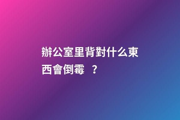 辦公室里背對什么東西會倒霉？